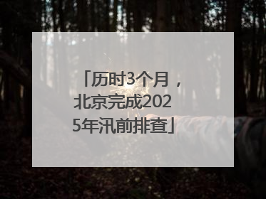 历时3个月，北京完成2025年汛前排查