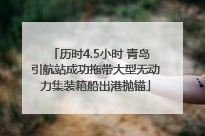 历时4.5小时 青岛引航站成功拖带大型无动力集装箱船出港抛锚