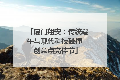 厦门翔安：传统端午与现代科技碰撞 创意点亮佳节