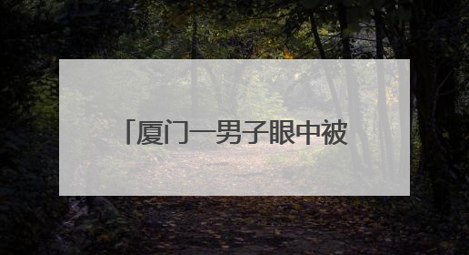 厦门一男子眼中被取出两根“毒针”！真相终于被揭开