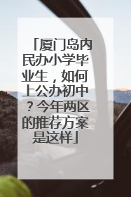 厦门岛内民办小学毕业生，如何上公办初中？今年两区的推荐方案是这样