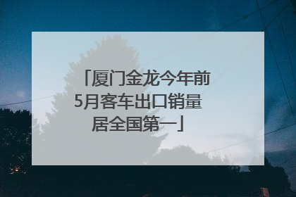 厦门金龙今年前5月客车出口销量居全国第一