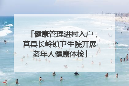 健康管理进村入户，莒县长岭镇卫生院开展老年人健康体检