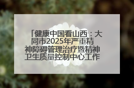 健康中国看山西：大同市2025年严重精神障碍管理治疗暨精神卫生质量控制中心工作培训班开班