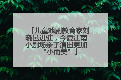 儿童戏剧教育家刘晓邑进驻，今夏江南小剧场亲子演出更加“小而美”