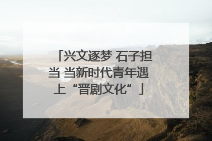 兴文逐梦 石子担当 当新时代青年遇上“晋剧文化”