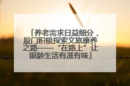 养老需求日益细分，厦门积极探索文旅康养之路——“在路上”让银龄生活有滋有味