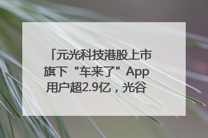元光科技港股上市 旗下“车来了”App用户超2.9亿，光谷上市公司增至69家