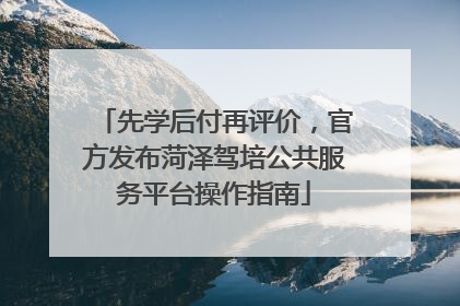 先学后付再评价，官方发布菏泽驾培公共服务平台操作指南