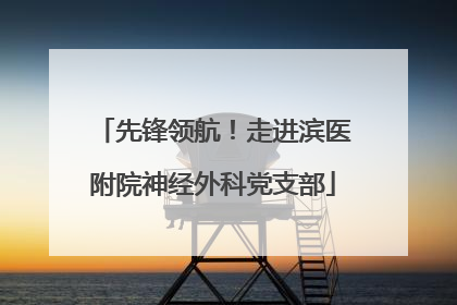 先锋领航！走进滨医附院神经外科党支部
