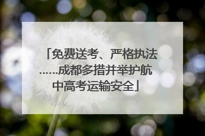 免费送考、严格执法……成都多措并举护航中高考运输安全