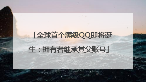 全球首个满级QQ即将诞生:拥有者继承其父账号