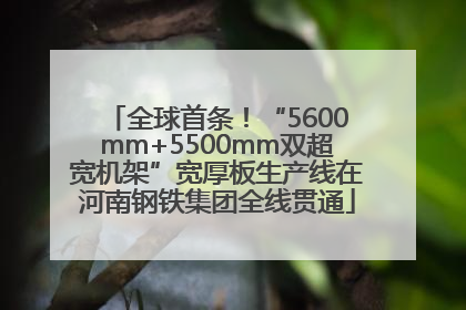 全球首条！“5600mm+5500mm双超宽机架”宽厚板生产线在河南钢铁集团全线贯通