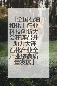 全国石油和化工行业科技创新大会在连召开 助力大连石化产业全产业链高质量发展