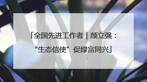 全国先进工作者｜颜立强：“生态信使”促绿富同兴
