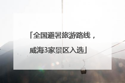 全国避暑旅游路线，威海3家景区入选