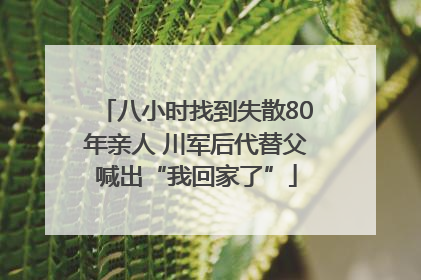 八小时找到失散80年亲人 川军后代替父喊出“我回家了”