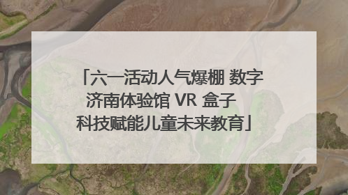 六一活动人气爆棚 数字济南体验馆 VR 盒子 科技赋能儿童未来教育