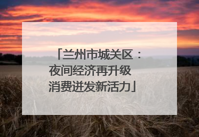 兰州市城关区：夜间经济再升级 消费迸发新活力