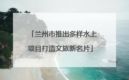 兰州市推出多样水上项目打造文旅新名片