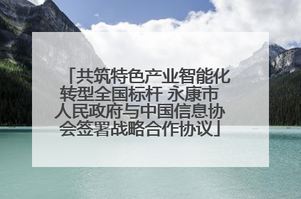共筑特色产业智能化转型全国标杆 永康市人民政府与中国信息协会签署战略合作协议