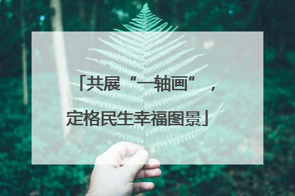 共展“一轴画”，定格民生幸福图景