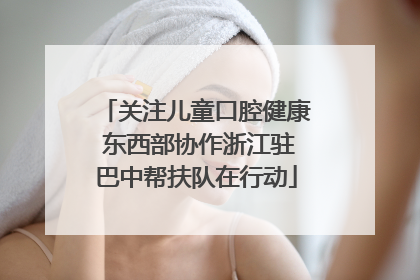 关注儿童口腔健康 东西部协作浙江驻巴中帮扶队在行动