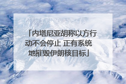 内塔尼亚胡称以方行动不会停止 正有系统地摧毁伊朗核目标