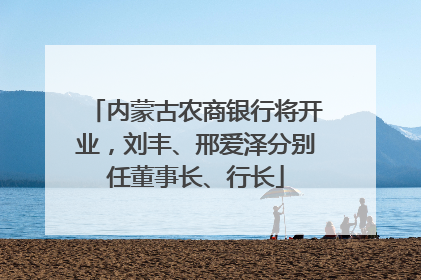 内蒙古农商银行将开业，刘丰、邢爱泽分别任董事长、行长