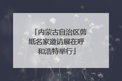 内蒙古自治区剪纸名家邀请展在呼和浩特举行