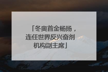 冬奥首金杨扬，连任世界反兴奋剂机构副主席
