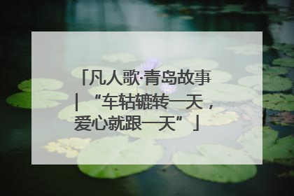 凡人歌·青岛故事｜“车轱辘转一天，爱心就跟一天”