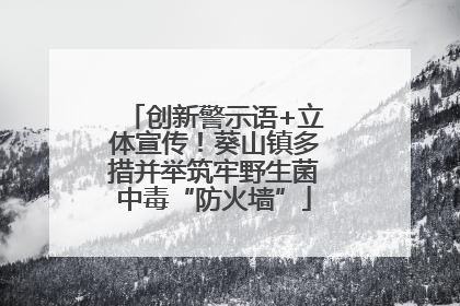 创新警示语+立体宣传！葵山镇多措并举筑牢野生菌中毒“防火墙”