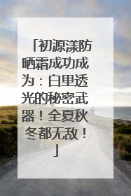 初源漾防晒霜成功成为：白里透光的秘密武器！全夏秋冬都无敌！