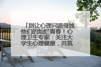 别让心理问题侵蚀他们的灿烂青春！心理卫生专家：关注大学生心理健康，共筑青春心灵防线