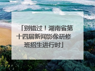 别错过！湖南省第十四届新闻影像研修班招生进行时