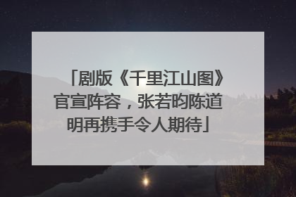 剧版《千里江山图》官宣阵容，张若昀陈道明再携手令人期待