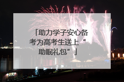 助力学子安心备考为高考生送上“助眠礼包”