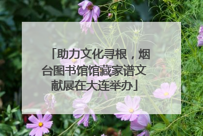 助力文化寻根，烟台图书馆馆藏家谱文献展在大连举办
