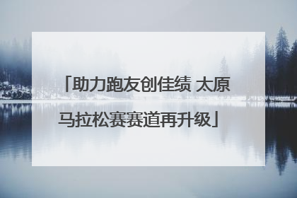 助力跑友创佳绩 太原马拉松赛赛道再升级