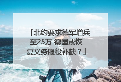 北约要求德军增兵至25万 德国或恢复义务服役补缺？