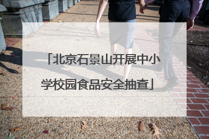 北京石景山开展中小学校园食品安全抽查