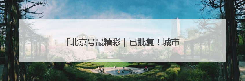 北京号最精彩｜已批复！城市副中心将新建艺术休闲街区