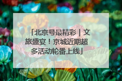 北京号最精彩｜文旅盛宴！京城近期超多活动轮番上线