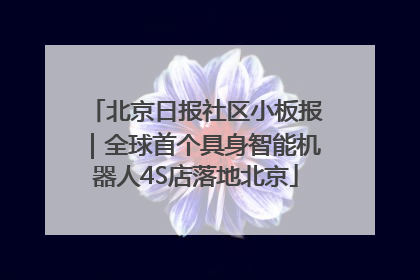 北京日报社区小板报｜全球首个具身智能机器人4S店落地北京