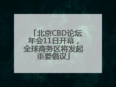 北京CBD论坛年会11日开幕，全球商务区将发起重要倡议