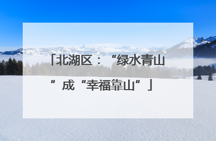 北湖区：“绿水青山”成“幸福靠山”