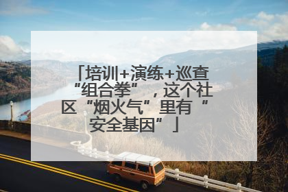 培训+演练+巡查“组合拳”，这个社区“烟火气”里有“安全基因”