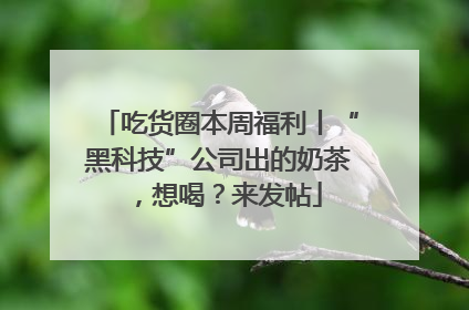 吃货圈本周福利丨“黑科技”公司出的奶茶，想喝？来发帖