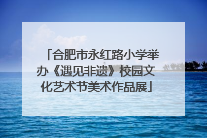合肥市永红路小学举办《遇见非遗》校园文化艺术节美术作品展